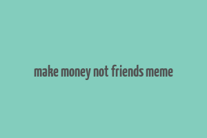 make money not friends meme