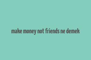 make money not friends ne demek