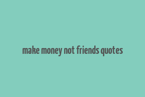 make money not friends quotes