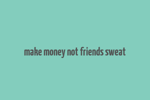 make money not friends sweat