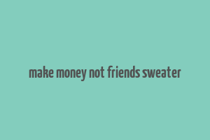 make money not friends sweater