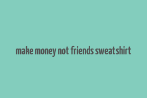 make money not friends sweatshirt