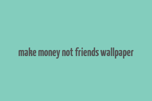 make money not friends wallpaper