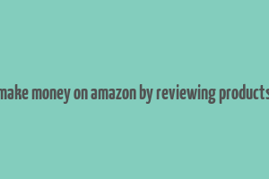 make money on amazon by reviewing products