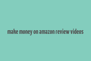 make money on amazon review videos