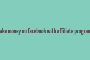 make money on facebook with affiliate programs