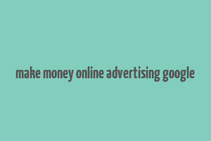 make money online advertising google