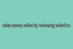 make money online by reviewing websites