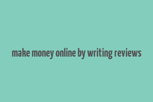 make money online by writing reviews