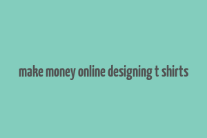 make money online designing t shirts