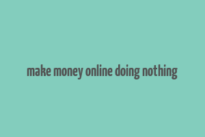 make money online doing nothing