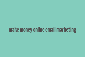 make money online email marketing