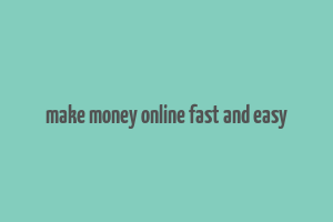 make money online fast and easy