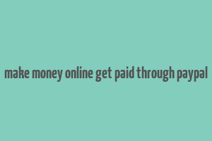 make money online get paid through paypal