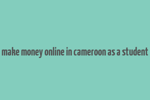 make money online in cameroon as a student