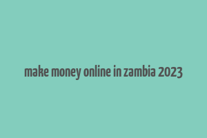 make money online in zambia 2023