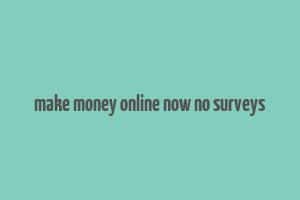 make money online now no surveys