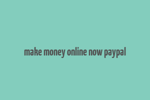 make money online now paypal