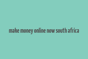 make money online now south africa