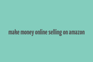 make money online selling on amazon