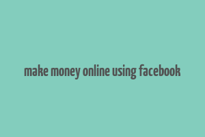 make money online using facebook