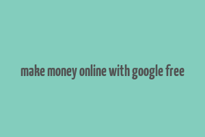 make money online with google free