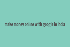 make money online with google in india