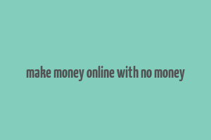 make money online with no money