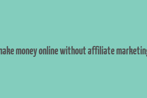 make money online without affiliate marketing