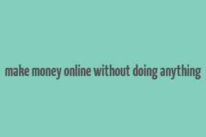 make money online without doing anything