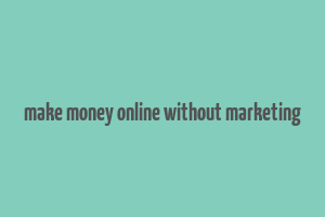 make money online without marketing