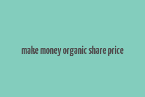 make money organic share price