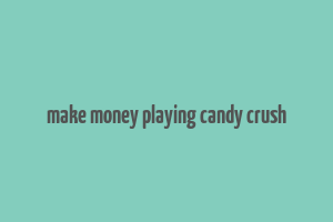 make money playing candy crush