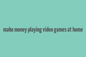 make money playing video games at home