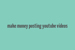 make money posting youtube videos