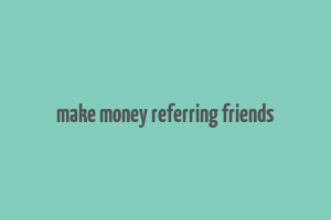 make money referring friends