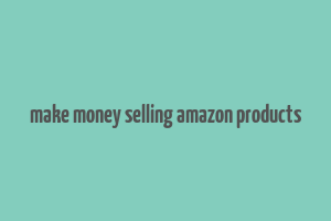 make money selling amazon products