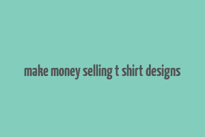 make money selling t shirt designs