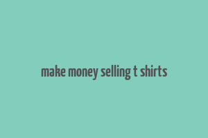 make money selling t shirts