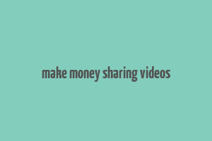 make money sharing videos