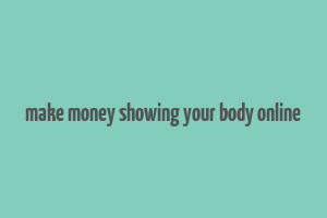 make money showing your body online