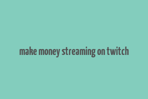 make money streaming on twitch