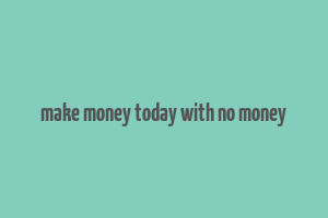 make money today with no money