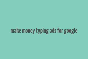 make money typing ads for google