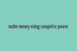 make money using computer power