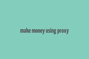 make money using proxy