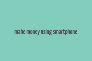 make money using smartphone