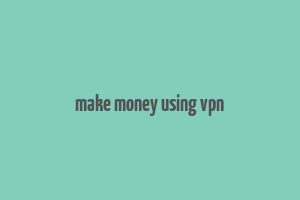 make money using vpn