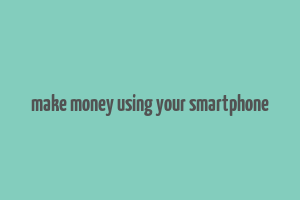 make money using your smartphone