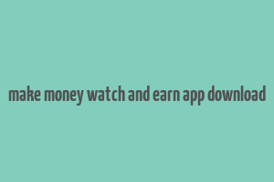 make money watch and earn app download